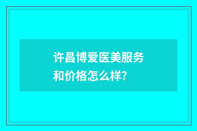许昌博爱医美服务和价格怎么样？
