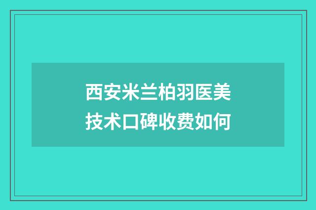 西安米兰柏羽医美技术口碑收费如何