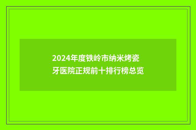 2024年度铁岭市纳米烤瓷牙医院正规前十排行榜总览