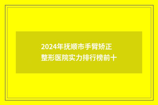 2024年抚顺市手臂矫正整形医院实力排行榜前十