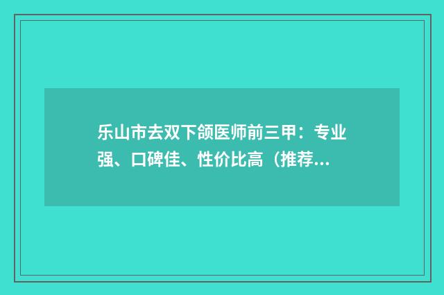 乐山市去双下颌医师前三甲：专业强、口碑佳、性价比高（推荐）