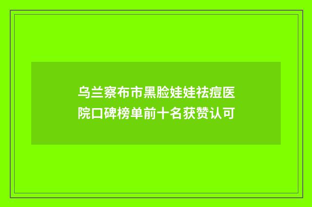 乌兰察布市黑脸娃娃祛痘医院口碑榜单前十名获赞认可