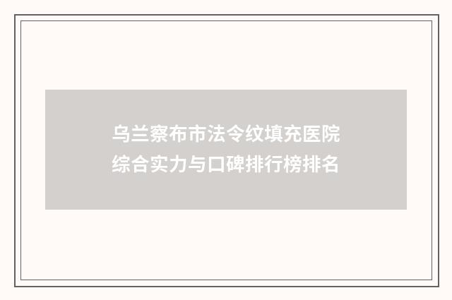 乌兰察布市法令纹填充医院综合实力与口碑排行榜排名