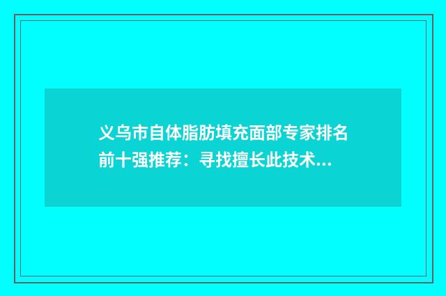 义乌市自体脂肪填充面部专家排名前十强推荐：寻找擅长此技术的专业医生