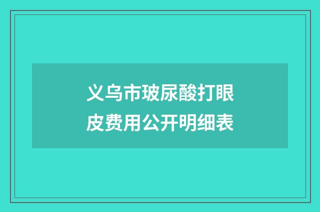 义乌市玻尿酸打眼皮费用公开明细表