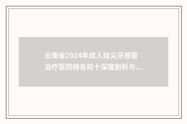 云南省2024年成人双尖牙根管治疗医院排名前十深度剖析与评估