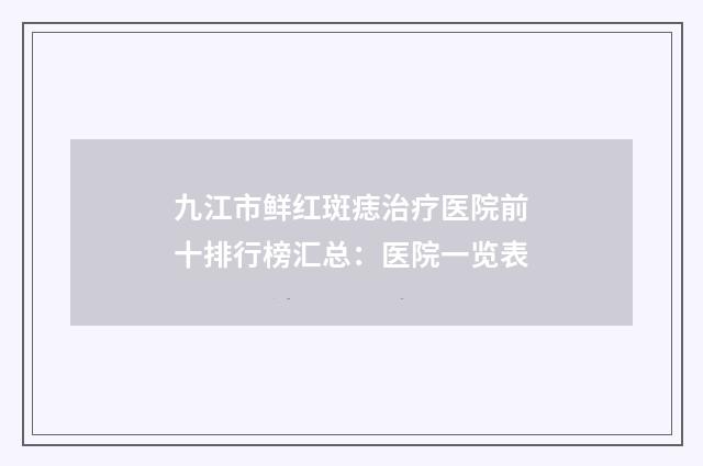 九江市鲜红斑痣治疗医院前十排行榜汇总：医院一览表