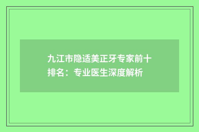 九江市隐适美正牙专家前十排名：专业医生深度解析