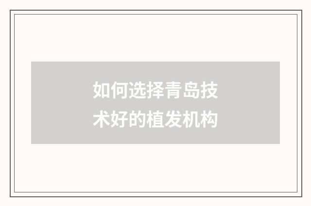 如何选择青岛技术好的植发机构