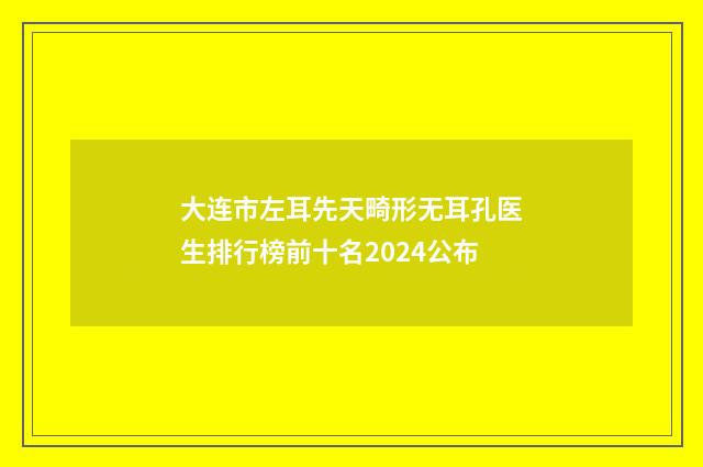 大连市左耳先天畸形无耳孔医生排行榜前十名2024公布