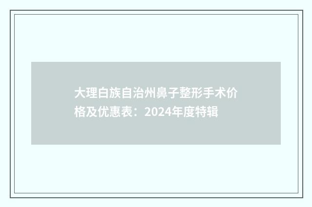 大理白族自治州鼻子整形手术价格及优惠表：2024年度特辑