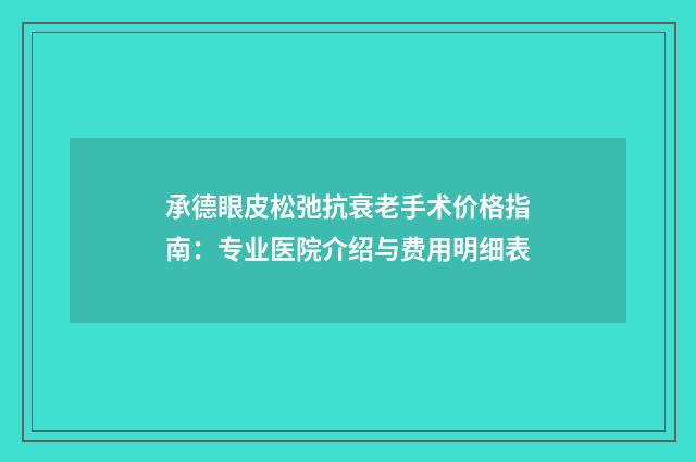 承德眼皮松弛抗衰老手术价格指南：专业医院介绍与费用明细表