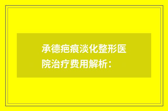 承德疤痕淡化整形医院治疗费用解析：