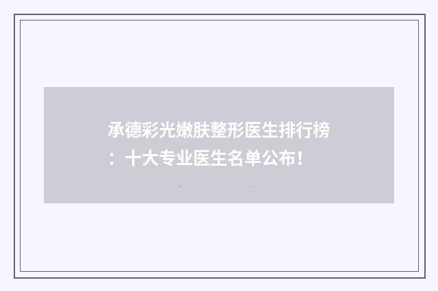 承德彩光嫩肤整形医生排行榜：十大专业医生名单公布！