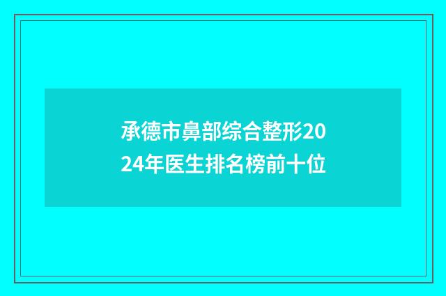 承德市鼻部综合整形2024年医生排名榜前十位