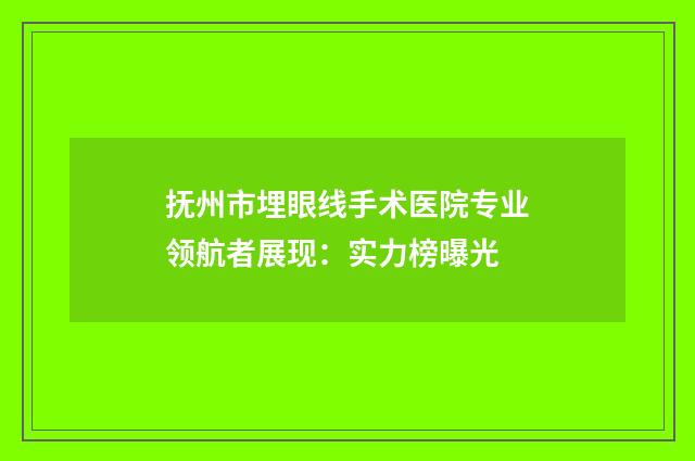 抚州市埋眼线手术医院专业领航者展现：实力榜曝光