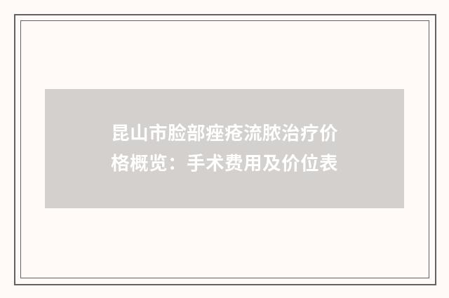 昆山市脸部痤疮流脓治疗价格概览：手术费用及价位表