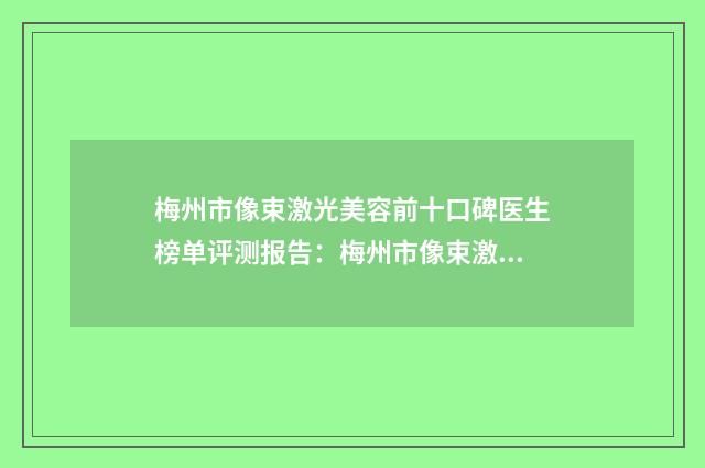 梅州市像束激光美容前十口碑医生榜单评测报告:梅州市像束激光美容医生实力展示