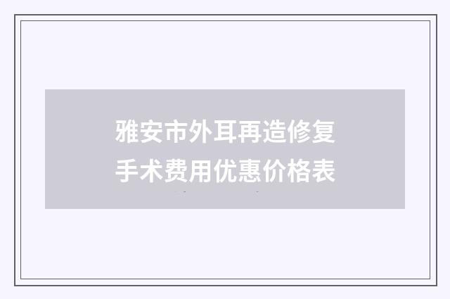雅安市外耳再造修复手术费用优惠价格表
