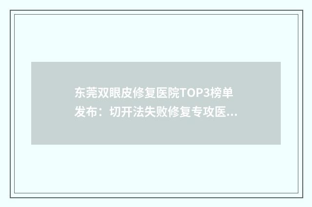 东莞双眼皮修复医院TOP3榜单发布：切开法失败修复专攻医院