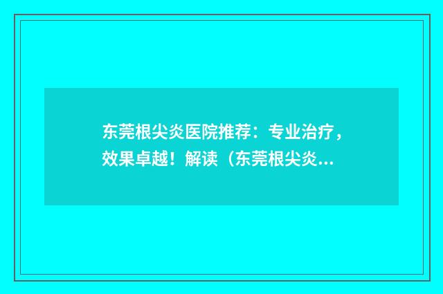 东莞根尖炎医院推荐：专业治疗，效果卓越！解读（东莞根尖炎治疗效果好医院排行榜）