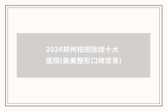 2024郑州祛斑除痣十大医院(集美整形口碑常青)