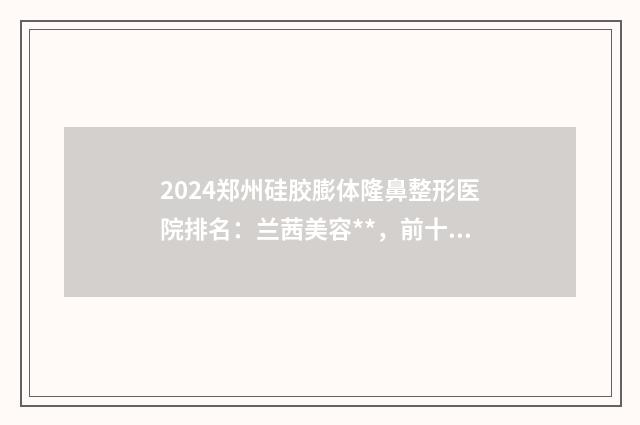 2024郑州硅胶膨体隆鼻整形医院排名：兰茜美容**，前十佳实力见证