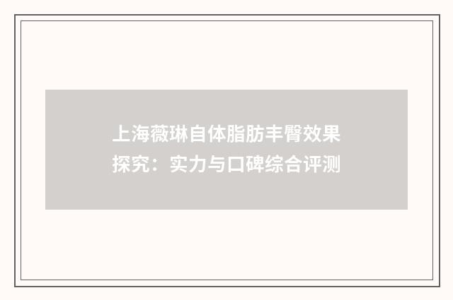 上海薇琳自体脂肪丰臀效果探究：实力与口碑综合评测