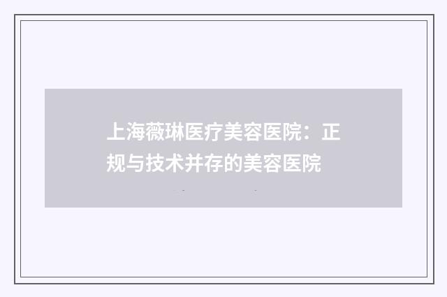上海薇琳医疗美容医院：正规与技术并存的美容医院