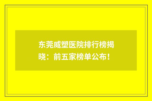 东莞威塑医院排行榜揭晓：前五家榜单公布！