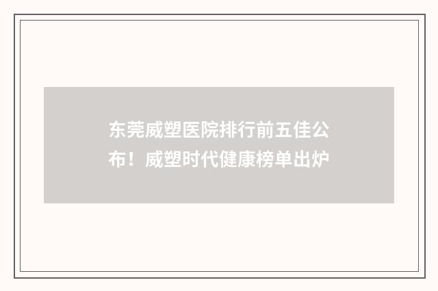 东莞威塑医院排行前五佳公布！威塑时代健康榜单出炉