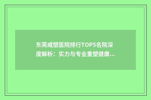 东莞威塑医院排行TOP5名院深度解析：实力与专业重塑健康的典范（威塑医疗荣誉榜2024篇）