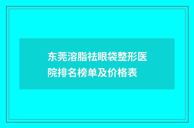 东莞溶脂祛眼袋整形医院排名榜单及价格表