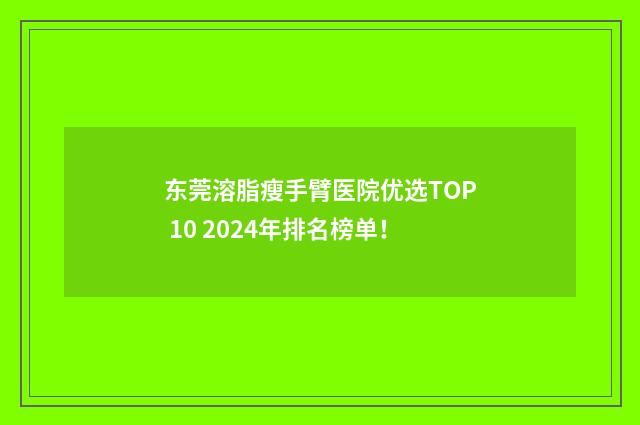 东莞溶脂瘦手臂医院优选TOP 10 2024年排名榜单！