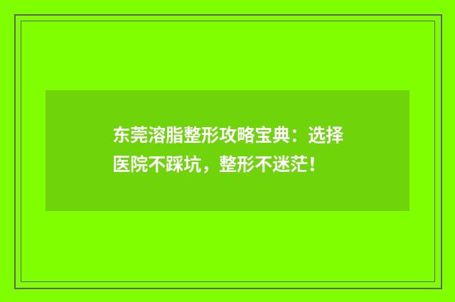 东莞溶脂整形攻略宝典：选择医院不踩坑，整形不迷茫！