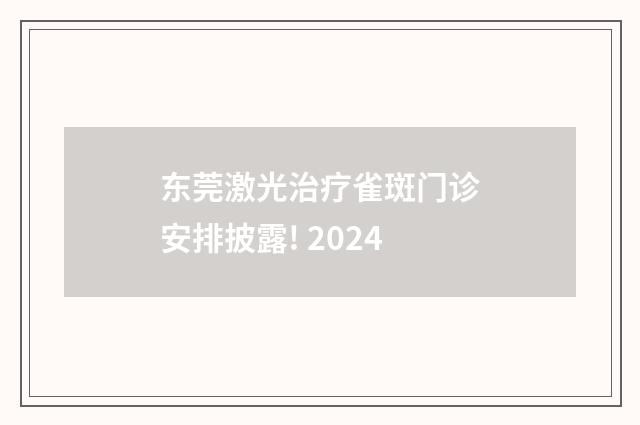 东莞激光治疗雀斑门诊安排披露! 2024