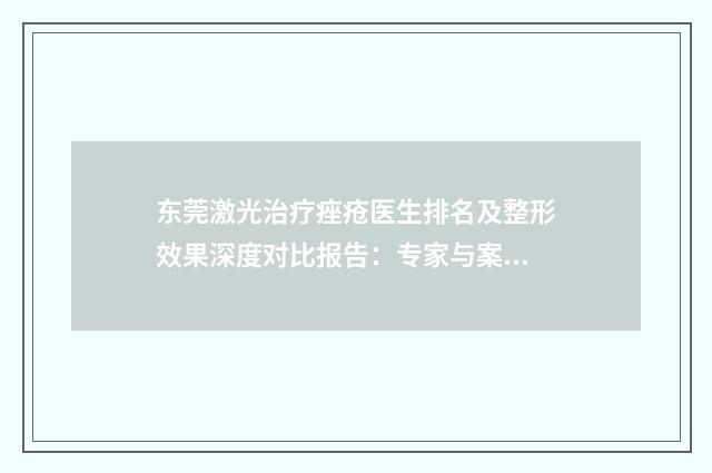 东莞激光治疗痤疮医生排名及整形效果深度对比报告：专家与案例解析 2024版