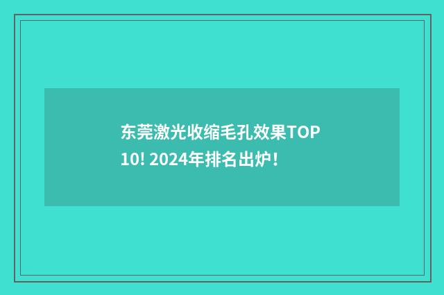 东莞激光收缩毛孔效果TOP 10! 2024年排名出炉！