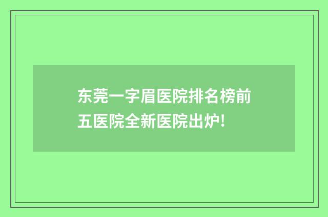 东莞一字眉医院排名榜前五医院全新医院出炉!