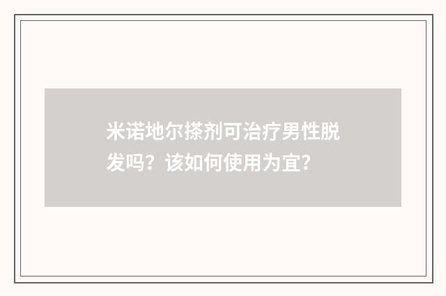 米诺地尔搽剂可治疗男性脱发吗？该如何使用为宜？