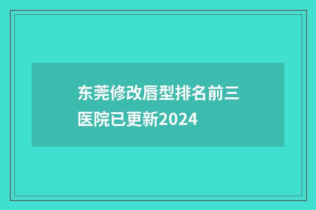 东莞修改唇型排名前三医院已更新2024