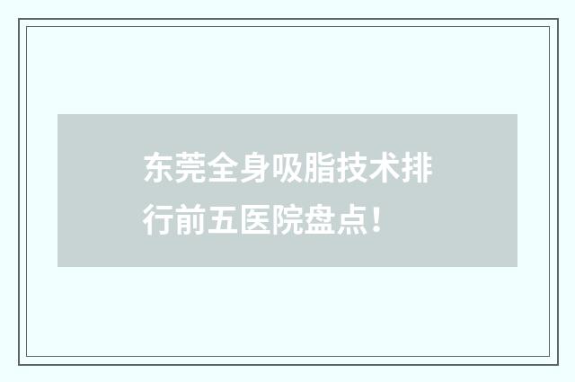 东莞全身吸脂技术排行前五医院盘点！