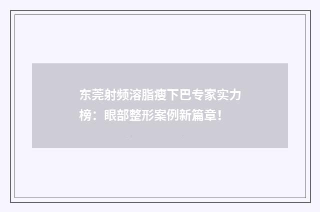 东莞射频溶脂瘦下巴专家实力榜：眼部整形案例新篇章！