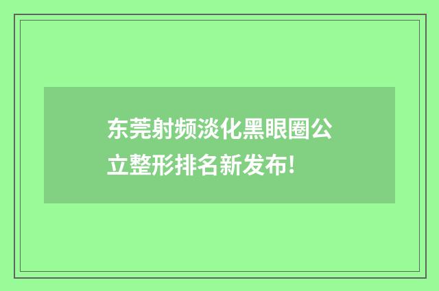 东莞射频淡化黑眼圈公立整形排名新发布!