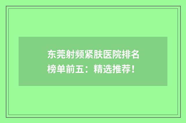 东莞射频紧肤医院排名榜单前五:精选推荐!