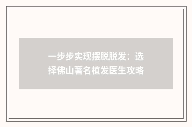一步步实现摆脱脱发：选择佛山著名植发医生攻略