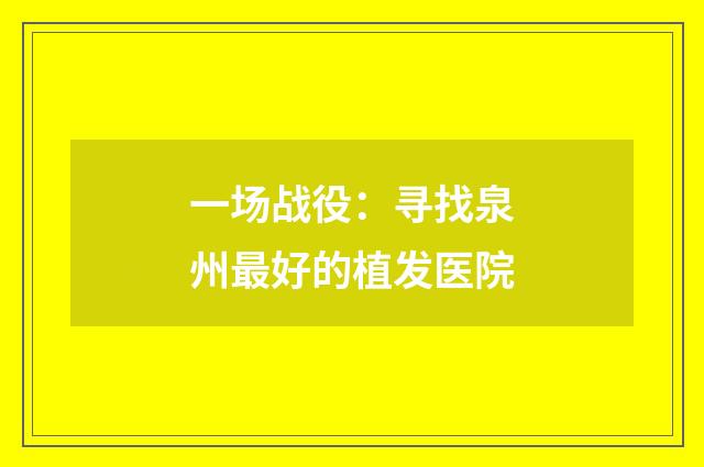 一场战役：寻找泉州最好的植发医院