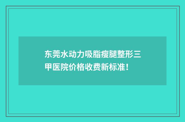 东莞水动力吸脂瘦腿整形三甲医院价格收费新标准！