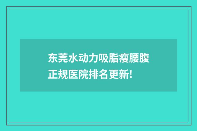 东莞水动力吸脂瘦腰腹正规医院排名更新!