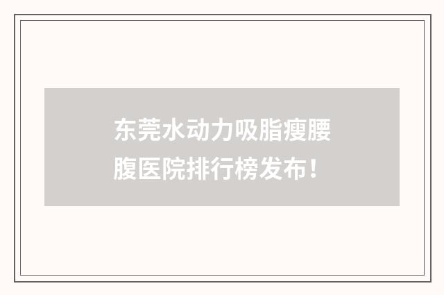东莞水动力吸脂瘦腰腹医院排行榜发布！